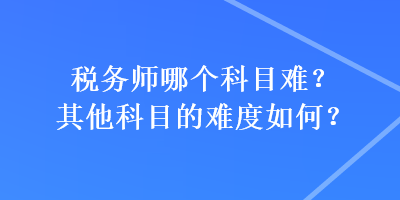 稅務師哪個科目難？其他科目的難度如何？