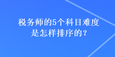 稅務(wù)師的5個科目難度是怎樣排序的？