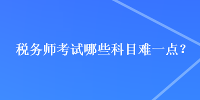 稅務(wù)師考試哪些科目難一點(diǎn)？