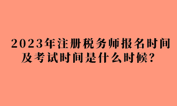 2023年注冊稅務師報名時間及考試時間是什么時候？