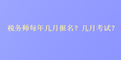 稅務(wù)師每年幾月報(bào)名？幾月考試？