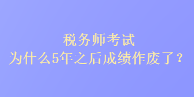 稅務(wù)師考試為什么5年之后成績作廢了？