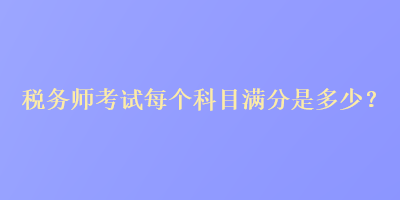 稅務(wù)師考試每個科目滿分是多少？