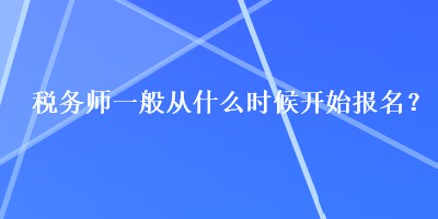 稅務(wù)師一般從什么時(shí)候開(kāi)始報(bào)名？