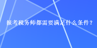 報考稅務(wù)師都需要滿足什么條件？