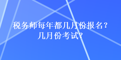 稅務(wù)師每年都幾月份報(bào)名？幾月份考試？