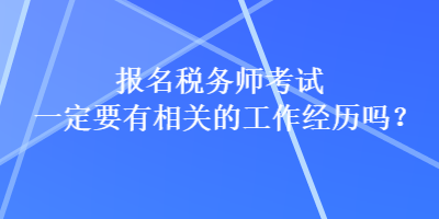 報名稅務(wù)師考試一定要有相關(guān)的工作經(jīng)歷嗎？
