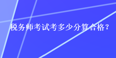 稅務(wù)師考試考多少分算合格？