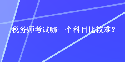 稅務(wù)師考試哪一個(gè)科目比較難？