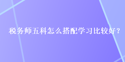 稅務師五科怎么搭配學習比較好？