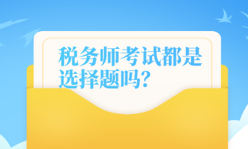 稅務(wù)師考試都是選擇題嗎？