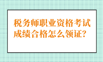 稅務(wù)師職業(yè)資格考試成績合格怎么領(lǐng)證？