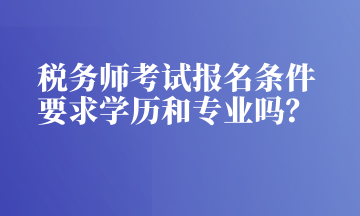 稅務(wù)師考試報(bào)名條件 要求學(xué)歷和專業(yè)嗎？