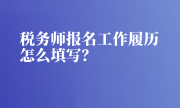 稅務(wù)師報(bào)名工作履歷怎么填寫(xiě)？