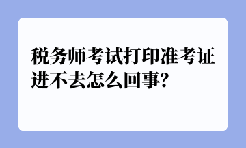 稅務(wù)師考試打印準考證進不去怎么回事？