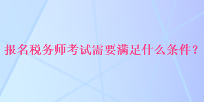 報名稅務(wù)師考試需要滿足什么條件？