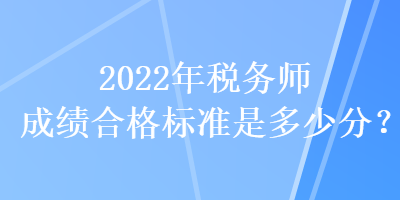 2022年稅務(wù)師成績合格標(biāo)準(zhǔn)是多少分？