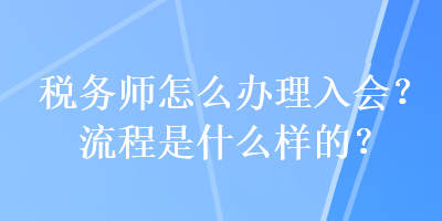 稅務師怎么辦理入會？流程是什么樣的？