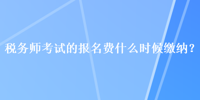 稅務(wù)師考試的報(bào)名費(fèi)什么時(shí)候繳納？