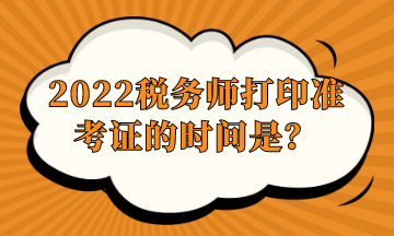 2022稅務(wù)師打印準(zhǔn)考證的時間是？