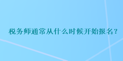 稅務(wù)師通常從什么時(shí)候開始報(bào)名？