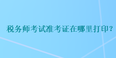 稅務(wù)師考試準考證在哪里打??？