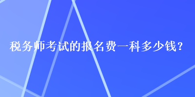 稅務(wù)師考試的報(bào)名費(fèi)一科多少錢？