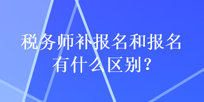 稅務(wù)師補報名和報名有什么區(qū)別？
