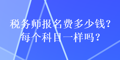 稅務(wù)師報名費多少錢？每個科目一樣嗎？