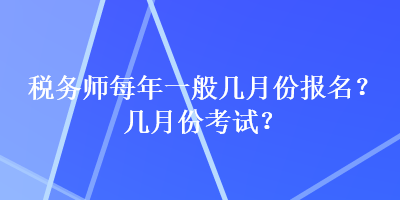 稅務(wù)師每年一般幾月份報(bào)名？幾月份考試？