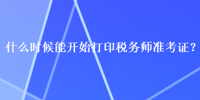 什么時候能開始打印稅務(wù)師準考證？