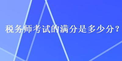 稅務(wù)師考試的滿分是多少分？