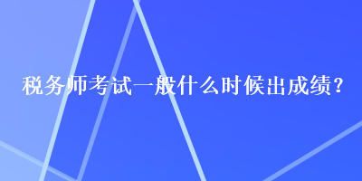稅務(wù)師考試一般什么時(shí)候出成績(jī)？