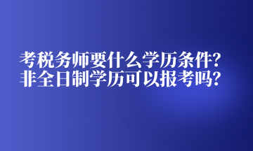 考稅務師要什么學歷條件？非全日制學歷可以報考嗎？