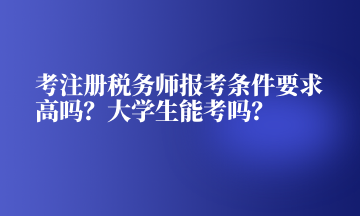考注冊稅務(wù)師報(bào)考條件要求高嗎？大學(xué)生能考嗎？