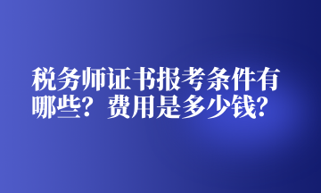 稅務(wù)師證書報(bào)考條件有哪些？費(fèi)用是多少錢？