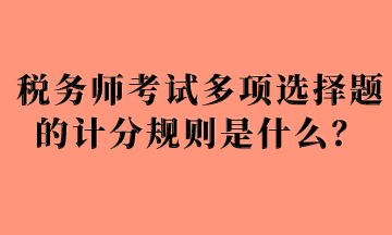 稅務師考試多項選擇題的計分規(guī)則是什么？
