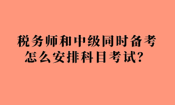 稅務(wù)師和中級(jí)同時(shí)備考怎么安排科目考試？