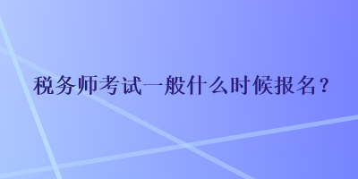 稅務(wù)師考試一般什么時候報名？