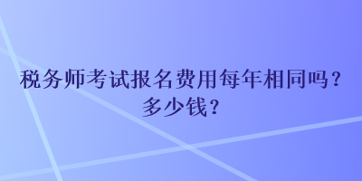 稅務(wù)師考試報(bào)名費(fèi)用每年相同嗎？多少錢？