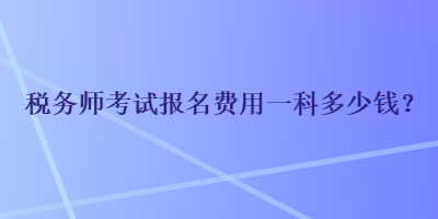 稅務(wù)師考試報名費用一科多少錢？