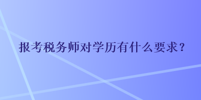 報考稅務(wù)師對學(xué)歷有什么要求？