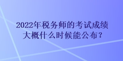 2022年稅務(wù)師的考試成績大概什么時候能公布？