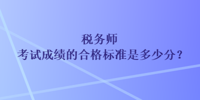 稅務(wù)師考試成績(jī)的合格標(biāo)準(zhǔn)是多少分？