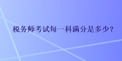 稅務(wù)師考試每一科滿分是多少？