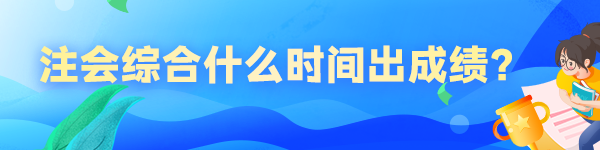 注會(huì)綜合什么時(shí)間出成績(jī)？