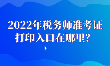2022年稅務(wù)師準(zhǔn)考證打印入口在哪里？