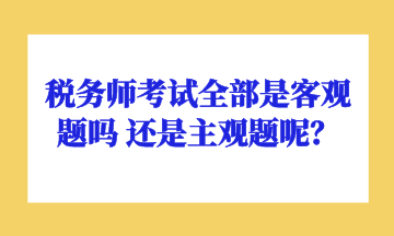 稅務(wù)師考試全部是客觀題嗎 還是主觀題呢？