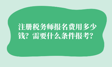 注冊(cè)稅務(wù)師報(bào)名費(fèi)用多少錢？需要什么條件報(bào)考？