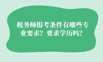 稅務(wù)師報(bào)考條件有哪些專業(yè)要求？要求學(xué)歷嗎？